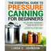 The Essential Guide to Pressure Canning for Beginners: All-In-One cookbook with Safe, Easy, and Delicious Recipes for Meals in a Jar! Successfully Can