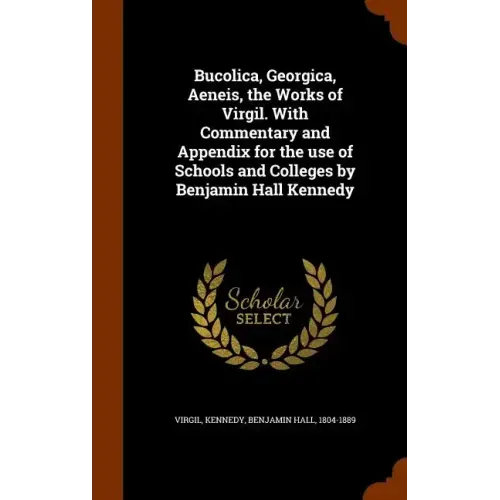 Bucolica, Georgica, Aeneis, the Works of Virgil. With Commentary and Appendix for the use of Schools and Colleges by Benjamin Hall Kennedy