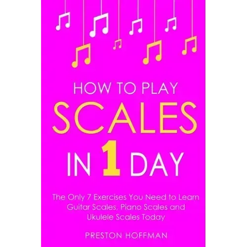 How to Play Scales: In 1 Day - The Only 7 Exercises You Need to Learn Guitar Scales, Piano Scales and Ukulele Scales Today