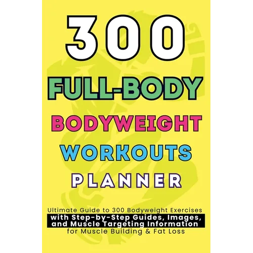 300 Full-Body Body Weight Workouts Book Planner: Ultimate Guide to 300 Bodyweight Exercises with Step-by-Step Guides, Images, and Muscle Targeting Inf
