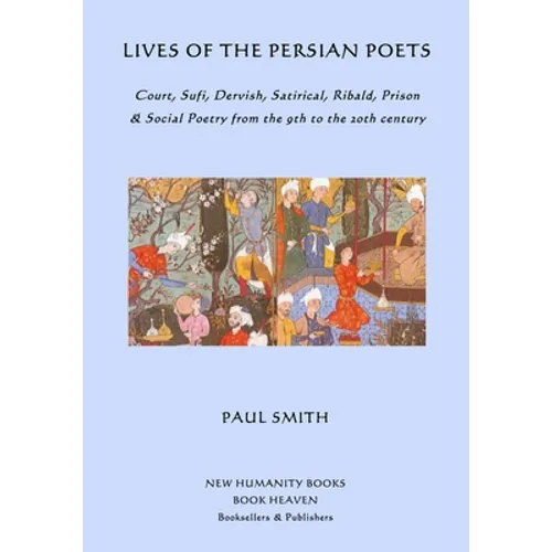 Lives of the Persian Poets: Court, Sufi, Dervish, Satirical, Ribald, Prison & Social Poetry from the 9th to the 2oth century