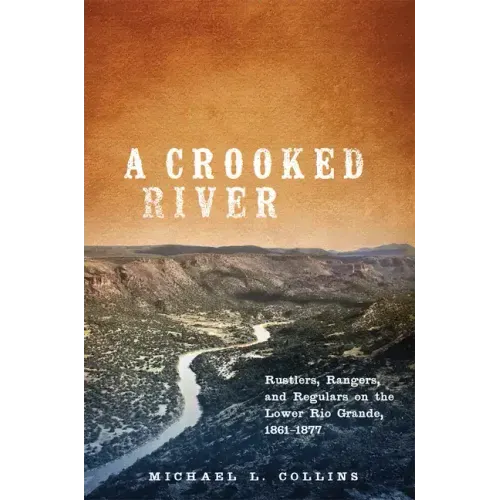 A Crooked River: Rustlers, Rangers, and Regulars on the Lower Rio Grande, 1861-1877