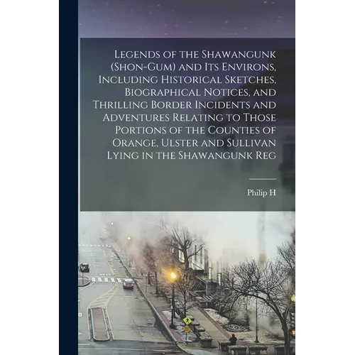 Legends of the Shawangunk (Shon-Gum) and its Environs, Including Historical Sketches, Biographical Notices, and Thrilling Border Incidents and Adventu