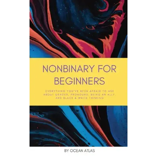 Nonbinary For Beginners: Everything you've been afraid to ask about gender, pronouns, being an ally, and black & white thinking