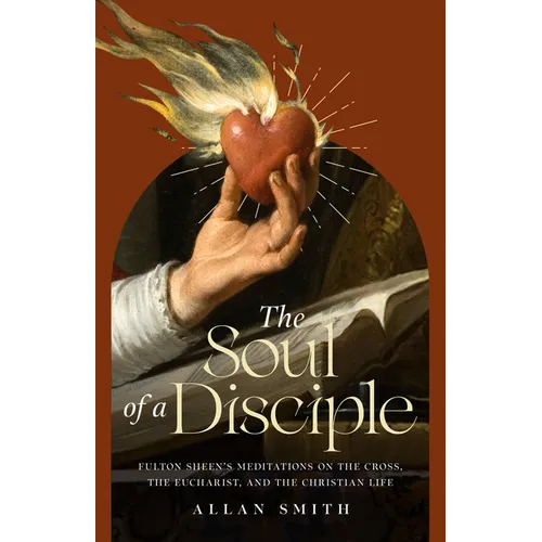 The Soul of a Disciple: Fulton Sheen's Meditations on the Cross, the Eucharist, and the Christian Life