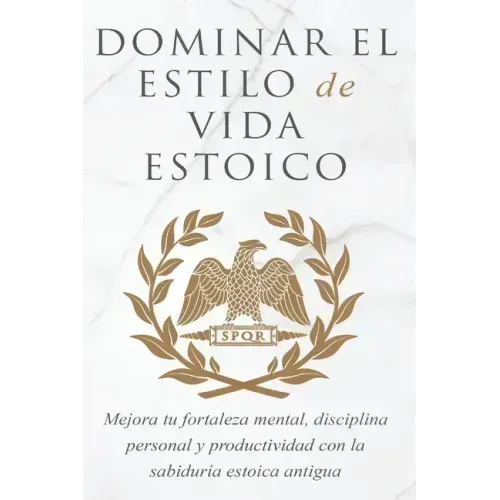 Dominar El Estilo de Vida Estoica: Mejora Tu Fortaleza Mental, Disciplina Y Productividad Con La Sabiduría Estoica Antigua