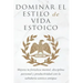 Dominar El Estilo de Vida Estoica: Mejora Tu Fortaleza Mental, Disciplina Y Productividad Con La Sabiduría Estoica Antigua