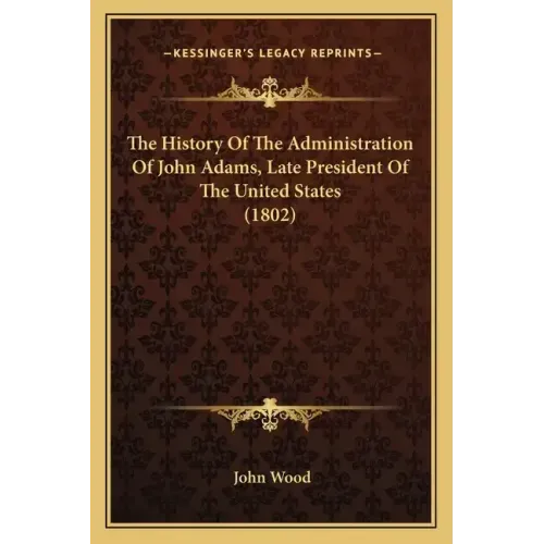 The History Of The Administration Of John Adams, Late President Of The United States (1802)