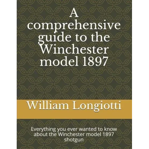 A comprehensive guide to the Winchester model 1897: Everything you ever wanted to know about the Winchester model 1897 shotgun