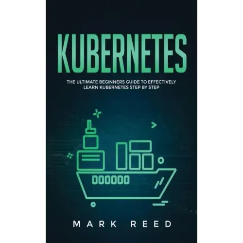 Kubernetes: The Ultimate Beginners Guide to Effectively Learn Kubernetes Step-By-Step