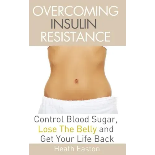 Overcoming Insulin Resistance: Control Blood Sugar, Lose the Belly, Get You Life Back