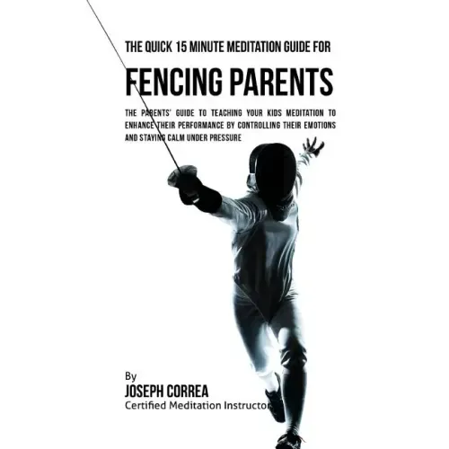 The Quick 15 Minute Meditation Guide for Fencing Parents: The Parents' Guide to Teaching Your Kids Meditation to Enhance Their Performance by Controll