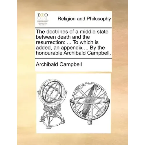 The Doctrines of a Middle State Between Death and the Resurrection: To Which Is Added, an Appendix ... by the Honourable Archibald Campbell.