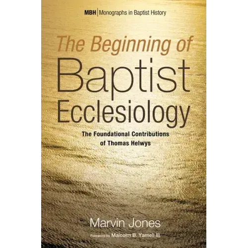 The Beginning of Baptist Ecclesiology: The Foundational Contributions of Thomas Helwys