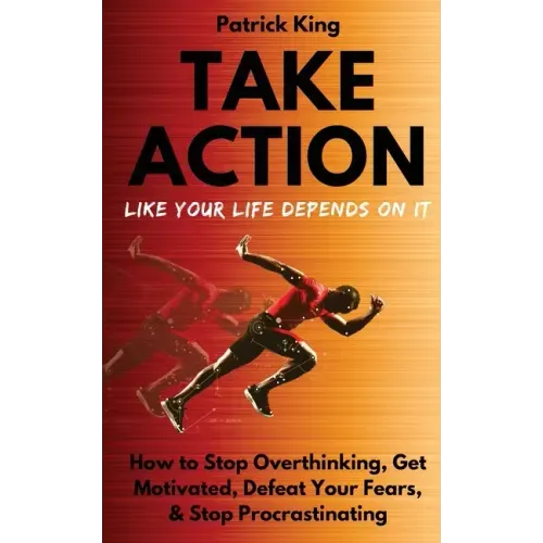 Take Action Like Your Life Depends On It: How to Stop Overthinking, Get Motivated, Defeat Your Fears, & Stop Procrastinating