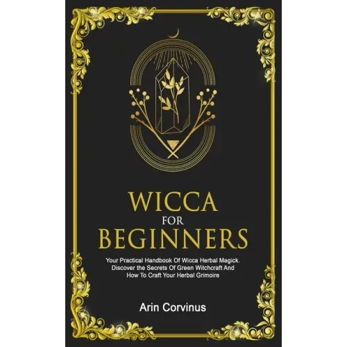 Wicca For Beginners: Your Practical Handbook Of Wicca Herbal Magick. Discover The Secrets Of Green Witchcraft And How To Craft Your Herbal Grimoire.