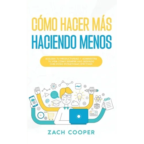 Cómo Hacer Más Haciendo Menos: Acelera tu Productividad y Administra tu Vida cómo Siempre has Deseado con estas Estrategias Efectivas