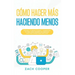 Cómo Hacer Más Haciendo Menos: Acelera tu Productividad y Administra tu Vida cómo Siempre has Deseado con estas Estrategias Efectivas