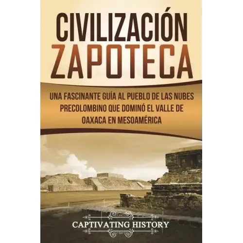 Civilización Zapoteca: Una Fascinante Guía al Pueblo de las Nubes Precolombino Que Dominó el Valle de Oaxaca en Mesoamérica (Libro en Español