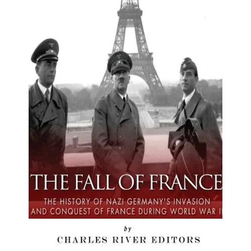 The Fall of France: The History of Nazi Germany's Invasion and Conquest of France During World War II