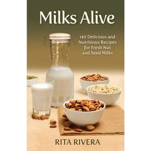 Milks Alive: 140 Delicious and Nutritions Recipes for Fresh Nut and Seed Milks