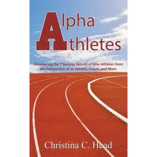 Alpha Athletes: Discovering the 7 Success Secrets of Elite Athletes From the Perspective of an Athlete, Coach, and Mom