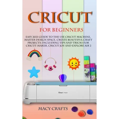Cricut for Beginners: Easy 2021 Guide to Use the Cricut Machine, Master Design Space, Create Beautiful Craft Projects: Including Tips and Tr