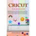 Cricut for Beginners: Easy 2021 Guide to Use the Cricut Machine, Master Design Space, Create Beautiful Craft Projects: Including Tips and Tr