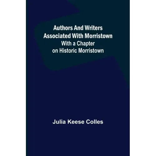 Authors and Writers Associated with Morristown; With a Chapter on Historic Morristown