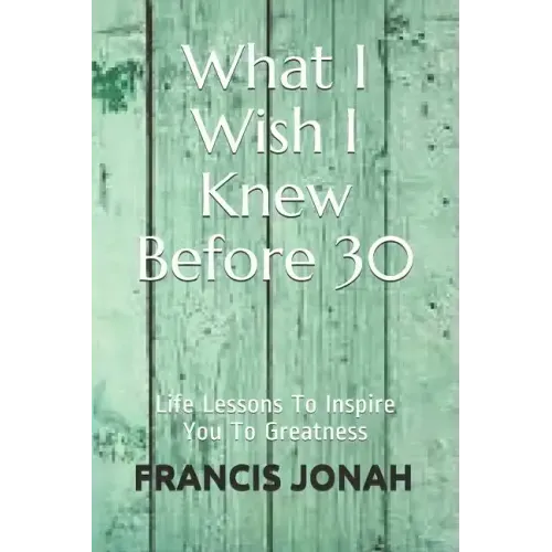 What I Wish I Knew Before 30: Life Lessons to Inspire You to Greatness