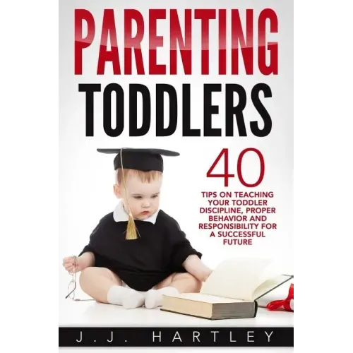 Parenting: Parenting Toddlers: 40 Tips On Teaching Your Toddler Discipline, Proper Behavior And Responsibility For A Successful Future
