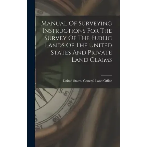 Manual Of Surveying Instructions For The Survey Of The Public Lands Of The United States And Private Land Claims