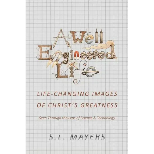A Well-Engineered Life: Life Changing Images of Christ's Greatness -Seen Through the Lens of Science & Technology-