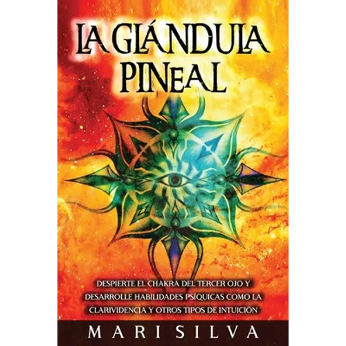 La Glándula Pineal: Despierte el chakra del tercer ojo y desarrolle habilidades psíquicas como la clarividencia y otros tipos de intuición