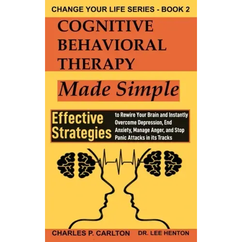 Cognitive Behavioral Therapy Made Simple: Effective Strategies to Rewire Your Brain and Instantly Overcome Depression, End Anxiety, Manage Anger and S