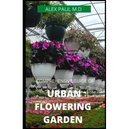 Comprehensive Guide of Urban Flowering Garden: Prefect Guide Grow, Harvest, and Arrange Stunning Seasonal Blooms (Gardening Book for Beginners, A and