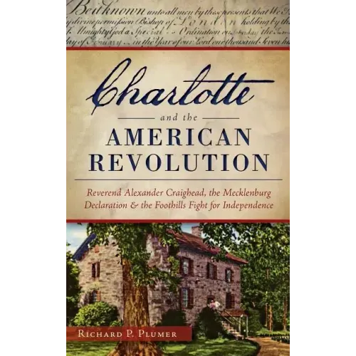 Charlotte and the American Revolution: Reverend Alexander Craighead, the Mecklenburg Declaration and the Foothills Fight for Independence