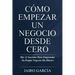 Cómo Empezar Un Negocio Desde Cero: Mis 12 Secretos Para Emprender Tu Propio Negocio Sin Dinero