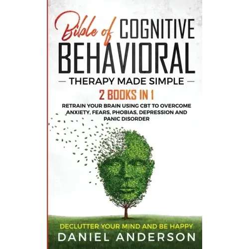 The Bible of Cognitive Behavioral Therapy Made Simple: 2 books in 1: Retrain Your Brain Using CBT to Overcome Anxiety, Fears, Phobias, Depression and