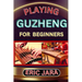 Playing Guzheng for Beginners: Complete Procedural Melody Guide To Understand, Learn And Master How To Play Guzheng Like A Pro Even With No Former Exp