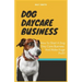 Dog Daycare Business: How To Start A Dog Day Care Business And Make Huge Profit