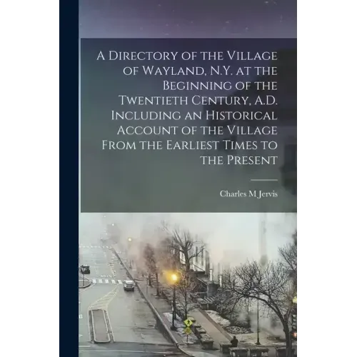 A Directory of the Village of Wayland, N.Y. at the Beginning of the Twentieth Century, A.D. Including an Historical Account of the Village From the Ea