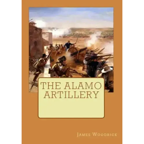 The Alamo Artillery: Also Including Goliad, Gonzales and San Jacinto