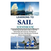 Learning to Sail Handbook: Detailed Step By Step Guide on How to Sail; The Salient Rules (Dos & Don'ts); The Required Preparation Plus Some Vital