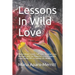 Lessons In Wild Love: Poems About Lovers, Self Love, Creative Love, Marriage, and The Powerful Lessons Learned From Saying YES To Loving Life Wildly