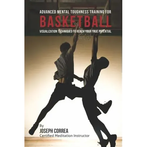 Advanced Mental Toughness Training for Basketball: Visualization Techniques to Reach Your True Potential
