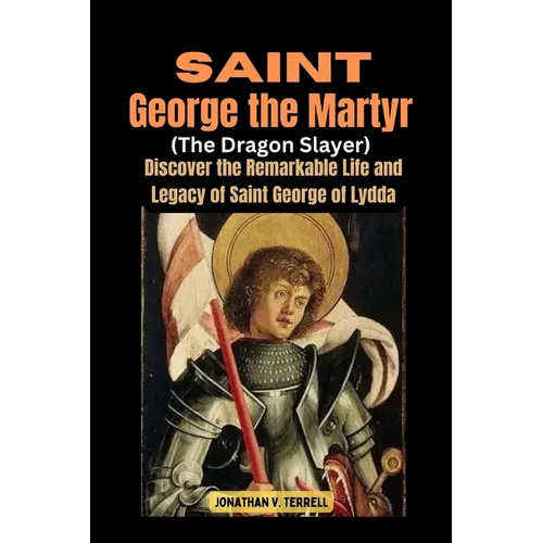 Saint George the Martyr (The Dragon Slayer): Discover the Remarkable Life and Legacy of Saint George of Lydda