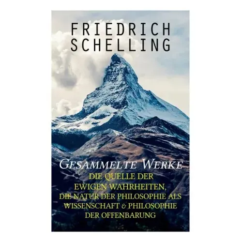 Gesammelte Werke: Die Quelle der ewigen Wahrheiten, Die Natur der Philosophie als Wissenschaft & Philosophie der Offenbarung