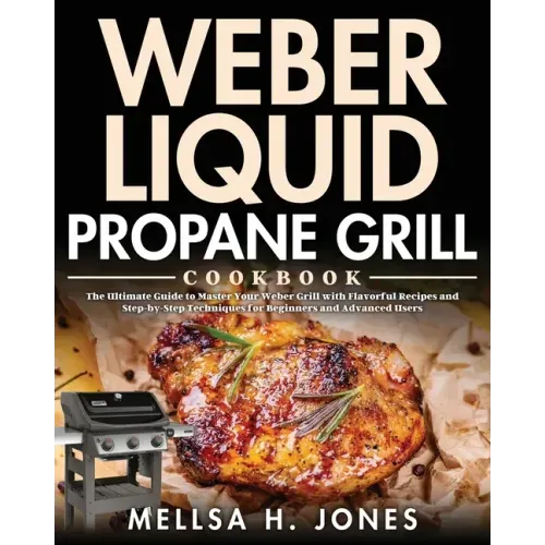 Weber Liquid Propane Grill Cookbook: The Ultimate Guide to Master Your Weber Grill with Flavorful Recipes and Step-by-Step Techniques for Beginners an