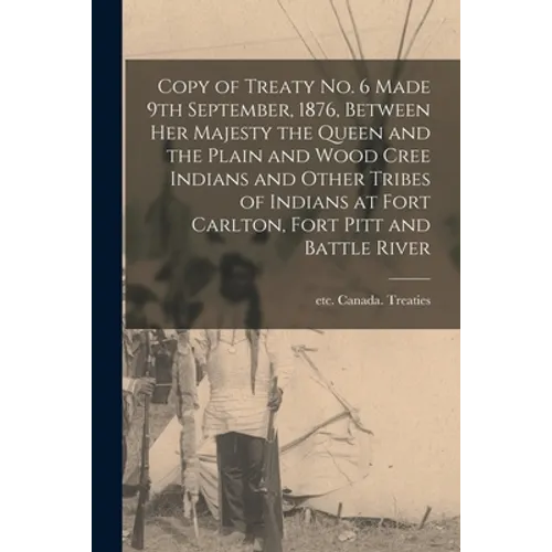 Copy of Treaty No. 6 Made 9th September, 1876, Between Her Majesty the Queen and the Plain and Wood Cree Indians and Other Tribes of Indians at Fort C